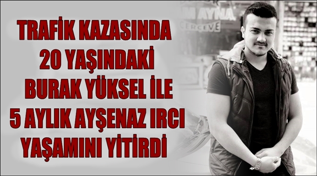 TRAFİK KAZASINDA 20 YAŞINDAKİ BURAK YÜKSEL İLE 5 AYLIK AYŞENAZ IRCI YAŞAMINI YİTİRDİ