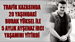 TRAFİK KAZASINDA 20 YAŞINDAKİ BURAK YÜKSEL İLE 5 AYLIK AYŞENAZ IRCI YAŞAMINI YİTİRDİ