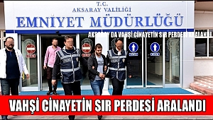 AKSARAY DA VAHŞİ CİNAYETİN SIR PERDESİ ARALANDI