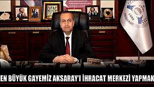 ATSO BAŞKANI GÖKTAŞ 'EN BÜYÜK GAYEMİZ AKSARAY'I İHRACAT MERKEZİ YAPMAK'