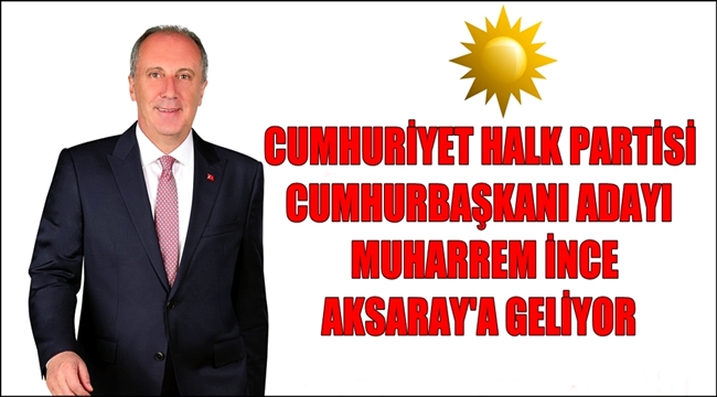 CUMHURİYET HALK PARTİSİ CUMHURBAŞKANI ADAYI MUHARREM İNCE AKSARAY'A GELİYOR