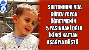 SULTANHANI İLÇESİNDE GÖREV YAPAN ÖĞRETMENİN 5 YAŞINDAKİ OĞLU İKİNCİ KATTAN DÜŞTÜ