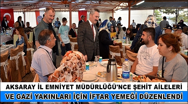 AKSARAY İL EMNİYET MÜDÜRLÜĞÜ'NCE ŞEHİT AİLELERİ VE GAZİ YAKINLARI İÇİN İFTAR YEMEĞİ DÜZENLENDİ