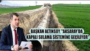 BAŞKAN ALTINSOY, AKSARAY’DA KAPALI SULAMA SİSTEMİNE GEÇİLİYOR