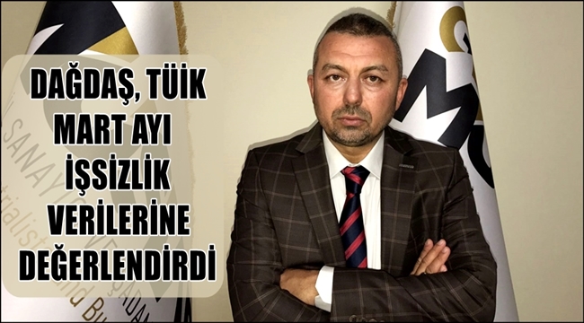 DAĞDAŞ, TÜRKİYE İSTATİSTİK KURUMU (TÜİK) MART AYI İŞSİZLİK VERİLERİNE İLİŞKİN AÇIKLAMALARDA BULUNDU