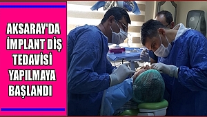AKSARAY'DA İMPLANT DİŞ TEDAVİSİ YAPILMAYA BAŞLANDI