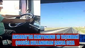AKSARAY'DA KAMYONUNU 10 YAŞINDAKİ ÇOCUĞA KULLANDIRAN ŞAHSA CEZA