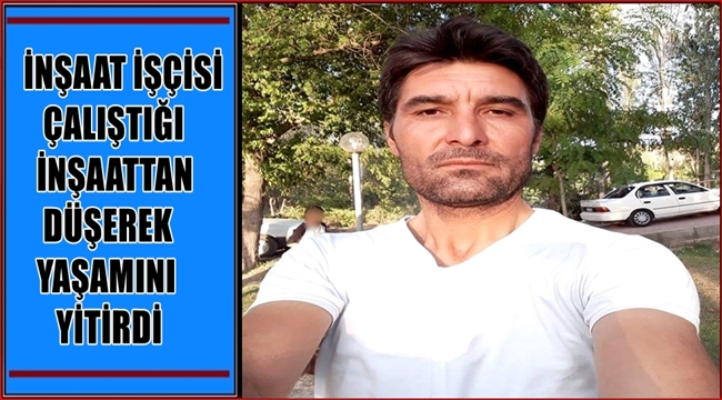 HAMİ KULAK İSİMLİ İŞÇİ ÇALIŞTIĞI İNŞAATTAN AŞAĞIYA DÜŞEREK YAŞAMINI YİTİRDİ