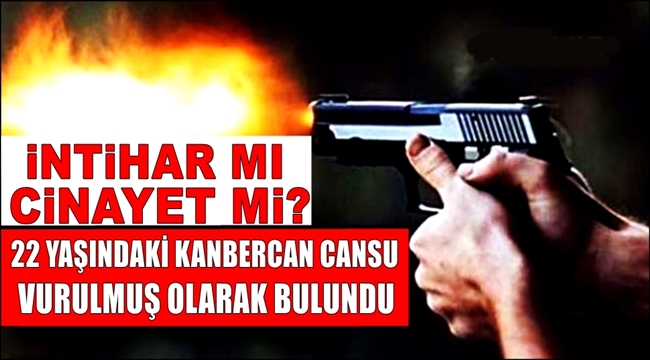 İNTİHAR MI, CİNAYET Mİ? 22 YAŞINDAKİ KANBERCAN CANSU VURULMUŞ OLARAK BULUNDU