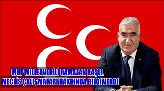 MHP MİLLETVEKİLİ KAŞLI, MECLİS ÇALIŞMALARI HAKKINDA BİLGİ VERDİ
