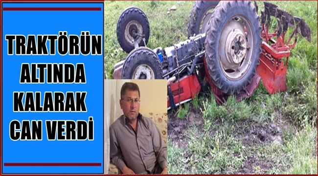 VEYİS CANBULUT İSİMLİ ÇİFTÇİ TRAKTÖRÜN ALTINDA KALARAK CAN VERDİ