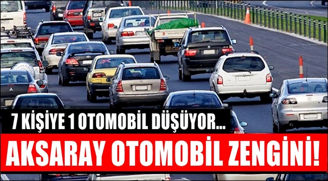 AKSARAY OTOMOBİL ZENGİNİ! 7 KİŞİYE 1 OTOMOBİL DÜŞÜYOR...