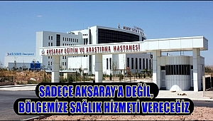 BAŞKAN ALTINSOY 'SADECE AKSARAY’A DEĞİL, BÖLGEMİZE SAĞLIK HİZMETİ VERECEĞİZ'