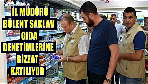 İL MÜDÜRÜ BÜLENT SAKLAV GIDA DENETİMLERİNE BİZZAT KATILIYOR
