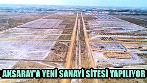 AKSARAY'A YENİ SANAYİ SİTESİ YAPILIYOR