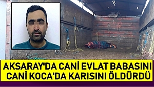 AKSARAY'DA CANİ EVLAT BABASINI, CANİ KOCA'DA KARISINI ÖLDÜRDÜ