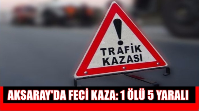 AKSARAY'DA FECİ KAZA 1 ÖLÜ 3 YARALI