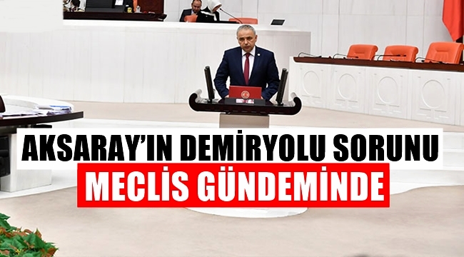 AKSARAY'IN DEMİRYOLU SORUNU MECLİS GÜNDEMİNDE