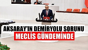 AKSARAY'IN DEMİRYOLU SORUNU MECLİS GÜNDEMİNDE