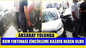 AKSARAY YOLUNDA KUM FIRTINASI ZİNCİRLEME TRAFİK KAZASINA NEDEN OLDU