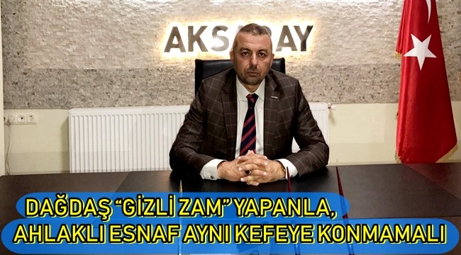 DAĞDAŞ “GİZLİ ZAM” YAPANLA, AHLAKLI ESNAF AYNI KEFEYE KONMAMALI