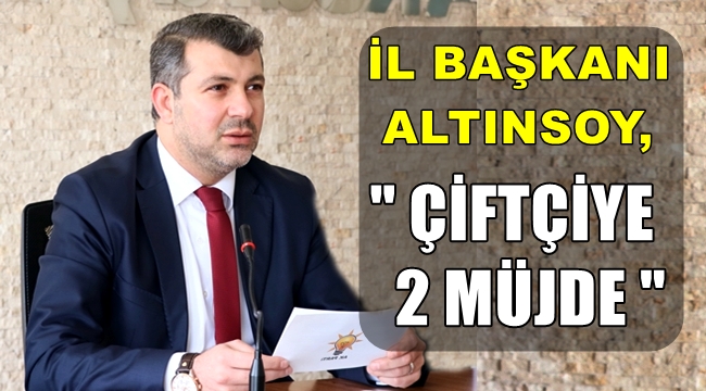 İL BAŞKANI ALTINSOY, ÇİFTÇİYE 2 MÜJDE VERDİ