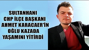 SULTANHANI CHP İLÇE BAŞKANI AHMET KARACAER'İN OĞLU KAZADA YAŞAMINI YİTİRDİ