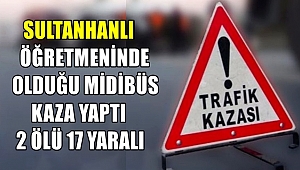 SULTANHANLI ÖĞRETMENİNDE OLDUĞU MİDİBÜS KAZA YAPTI 2 ÖLÜ 17 YARALI