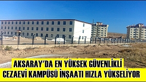 AKSARAY'DA EN YÜKSEK GÜVENLİKLİ CEZAEVİ KAMPÜSÜ İNŞAATI HIZLA YÜKSELİYOR