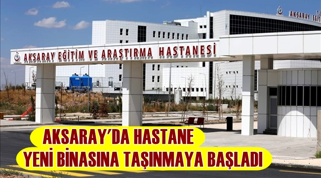 AKSARAY'DA HASTANE YENİ BİNASINA TAŞINMAYA BAŞLADI