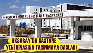 AKSARAY'DA HASTANE YENİ BİNASINA TAŞINMAYA BAŞLADI
