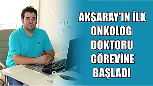 AKSARAY'IN İLK ONKOLOG DOKTORU GÖREVİNE BAŞLADI