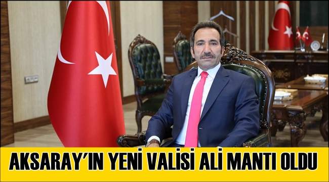 AKSARAY'IN YENİ VALİSİ ALİ MANTI OLDU. ALİ MANTI KİMDİR?