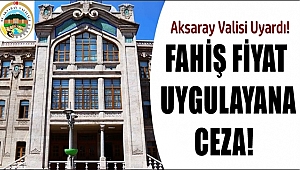 AKSARAY VALİSİ UYARDI! FAHİŞ FİYAT UYGULAYANLARA CEZA!
