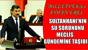MİLLETVEKİLİ AYHAN EREL SULTANHANI BÖLGESİNİN SU SORUNUNU MECLİS GÜNDEMİNE TAŞIDI