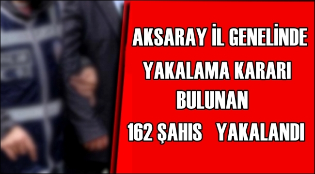 AKSARAY İL GENELİNDE YAKALAMA KARARI BULUNAN 162 ŞAHIS YAKALANDI