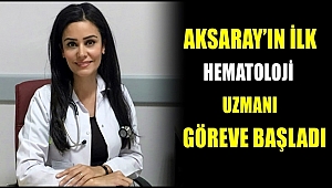 AKSARAY'IN İLK HEMATOLOJİ UZMANI GÖREVE BAŞLADI