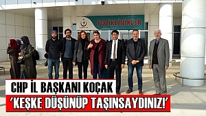 CHP İL BAŞKANI KOÇAK 'KEŞKE DÜŞÜNÜP TAŞINSAYDINIZ!'