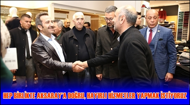 HEP BİRLİKTE AKSARAY'A DOĞRU, HAYIRLI HİZMETLER YAPMAK İSTİYORUZ