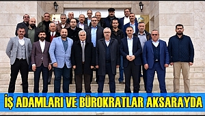 İŞ ADAMLARI VE BÜROKRATLAR AKSARAYDA