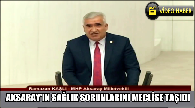 MHP MİLLETVEKİLİ KAŞLI AKSARAY'IN SAĞLIK SORUNLARINI MECLİS KÜRSÜSÜNE TAŞIDI