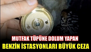 MUTFAK TÜPÜNE DOLUM YAPAN BENZİN İSTASYONLARI BÜYÜK CEZA