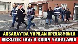 AKSARAY'DA YAPILAN OPERASYONLA HIRSIZLIK FAİLİ 6 KADIN YAKALANDI