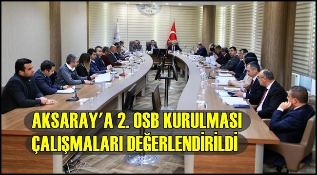 AKSARAY'A 2. OSB KURULMASI ÇALIŞMALARI DEĞERLENDİRİLDİ