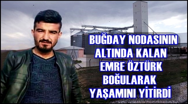 BUĞDAY NODASININ ALTINDA KALAN EMRE ÖZTÜRK BOĞULARAK YAŞAMINI YİTİRDİ