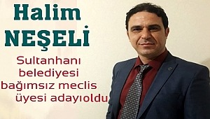 HALİM NEŞELİ SULTANHANI BELEDİYESİ BAĞIMSIZ MECLİS ÜYESİ ADAYI OLDU