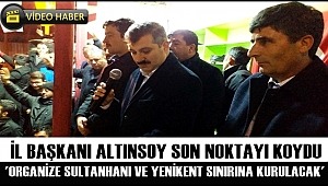 İL BAŞKANI ALTINSOY SON NOKTAYI KOYDU 'ORGANİZE SULTANHANI VE YENİKENT SINIRINA KURULACAK'