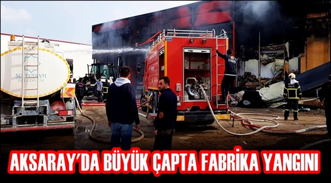 AKSARAY'DA BÜYÜK ÇAPTA FABRİKA YANGINI