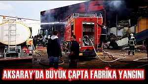 AKSARAY'DA BÜYÜK ÇAPTA FABRİKA YANGINI