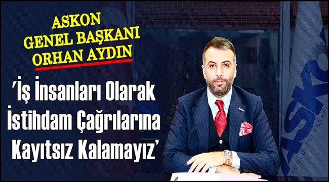 ASKON GENEL BAŞKANI AYDIN ''İŞ İNSANLARI OLARAK İSTİHDAM ÇAĞRILARINA KAYITSIZ KALAMAYIZ''